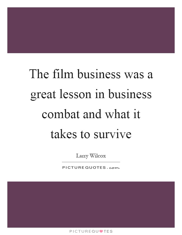 The film business was a great lesson in business combat and what it takes to survive Picture Quote #1