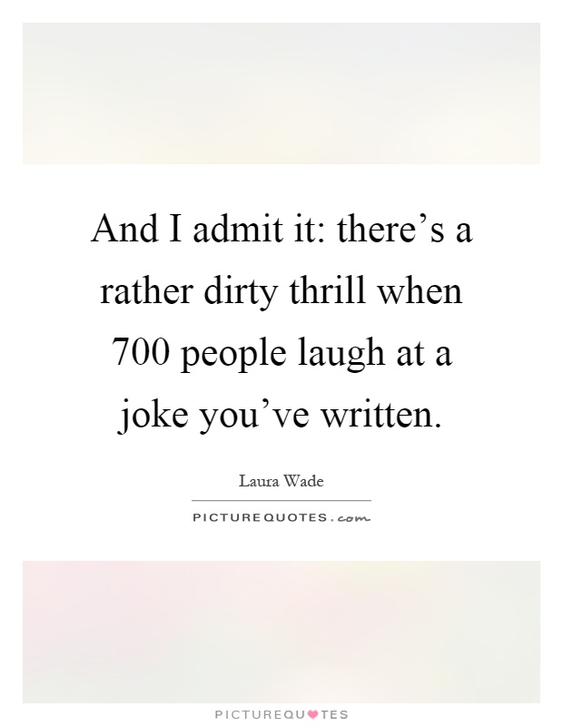 And I admit it: there's a rather dirty thrill when 700 people laugh at a joke you've written Picture Quote #1