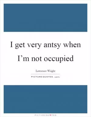 I get very antsy when I’m not occupied Picture Quote #1
