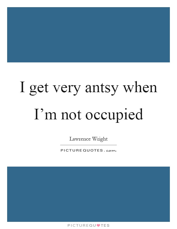 I get very antsy when I'm not occupied Picture Quote #1