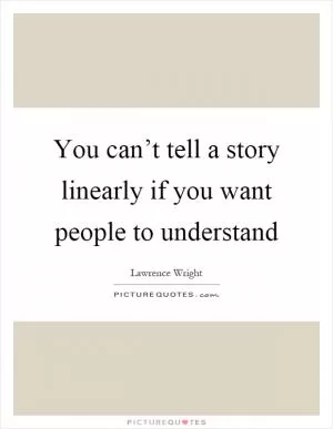 You can’t tell a story linearly if you want people to understand Picture Quote #1