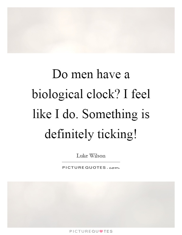 Do men have a biological clock? I feel like I do. Something is definitely ticking! Picture Quote #1