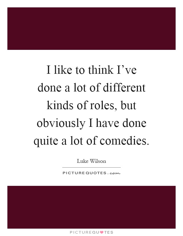 I like to think I've done a lot of different kinds of roles, but obviously I have done quite a lot of comedies Picture Quote #1
