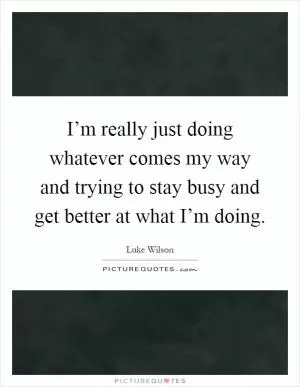 I’m really just doing whatever comes my way and trying to stay busy and get better at what I’m doing Picture Quote #1