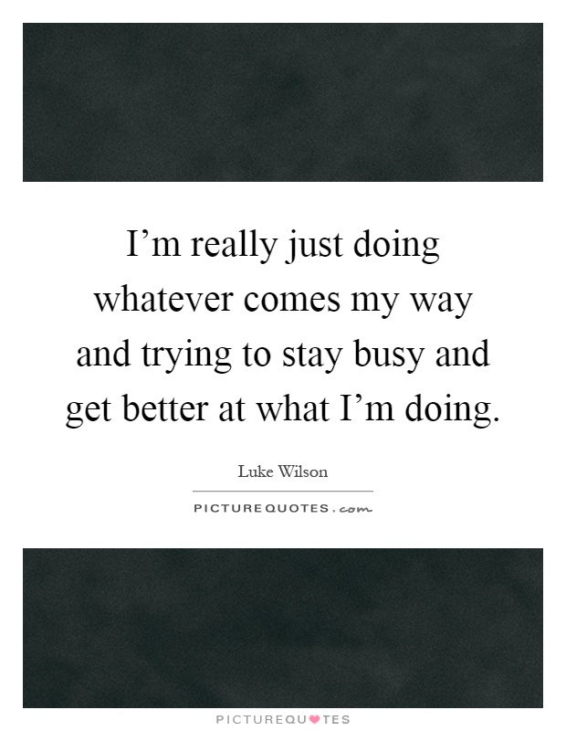 I'm really just doing whatever comes my way and trying to stay busy and get better at what I'm doing Picture Quote #1