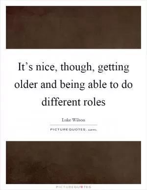 It’s nice, though, getting older and being able to do different roles Picture Quote #1