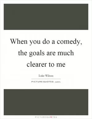 When you do a comedy, the goals are much clearer to me Picture Quote #1