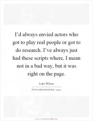 I’d always envied actors who got to play real people or got to do research. I’ve always just had these scripts where, I mean not in a bad way, but it was right on the page Picture Quote #1