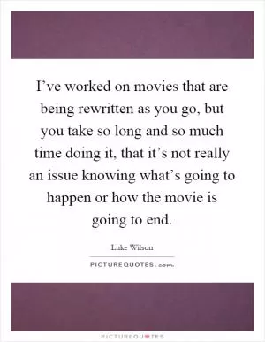 I’ve worked on movies that are being rewritten as you go, but you take so long and so much time doing it, that it’s not really an issue knowing what’s going to happen or how the movie is going to end Picture Quote #1