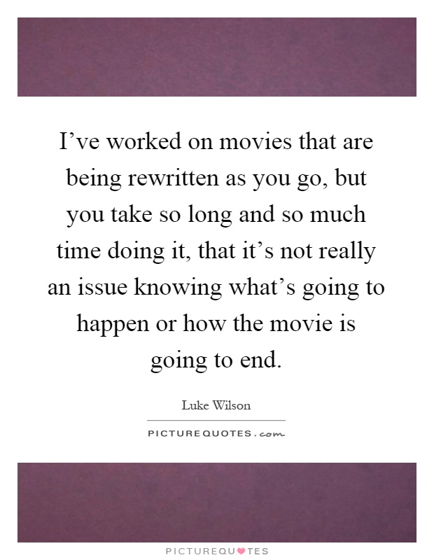 I've worked on movies that are being rewritten as you go, but you take so long and so much time doing it, that it's not really an issue knowing what's going to happen or how the movie is going to end Picture Quote #1