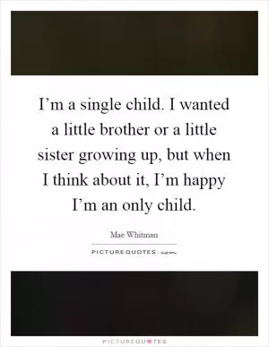 I’m a single child. I wanted a little brother or a little sister growing up, but when I think about it, I’m happy I’m an only child Picture Quote #1