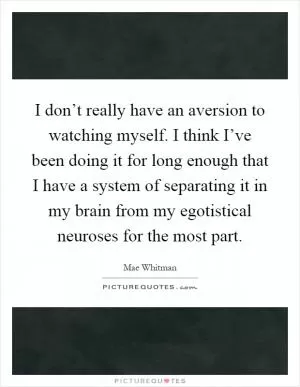 I don’t really have an aversion to watching myself. I think I’ve been doing it for long enough that I have a system of separating it in my brain from my egotistical neuroses for the most part Picture Quote #1