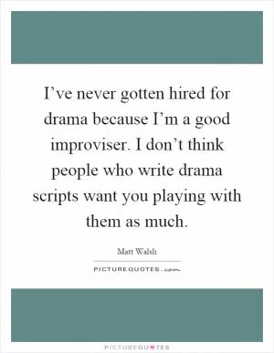 I’ve never gotten hired for drama because I’m a good improviser. I don’t think people who write drama scripts want you playing with them as much Picture Quote #1
