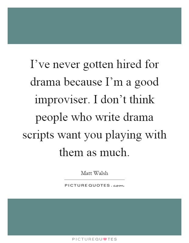 I've never gotten hired for drama because I'm a good improviser. I don't think people who write drama scripts want you playing with them as much Picture Quote #1