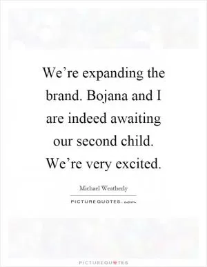 We’re expanding the brand. Bojana and I are indeed awaiting our second child. We’re very excited Picture Quote #1