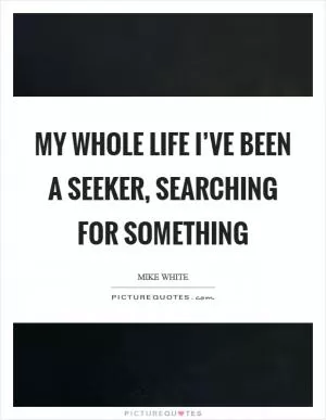 My whole life I’ve been a seeker, searching for something Picture Quote #1
