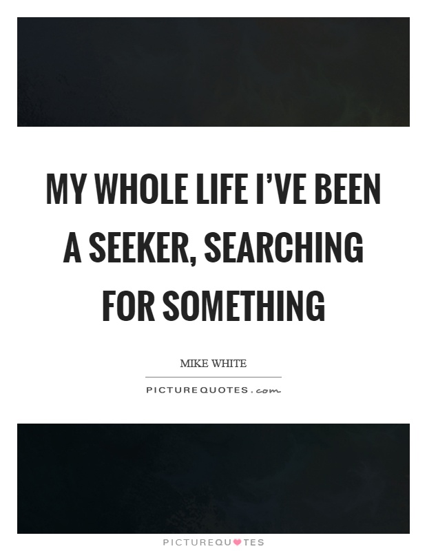 My whole life I've been a seeker, searching for something Picture Quote #1