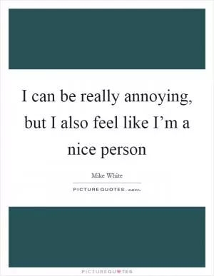 I can be really annoying, but I also feel like I’m a nice person Picture Quote #1