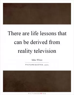 There are life lessons that can be derived from reality television Picture Quote #1