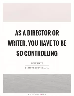 As a director or writer, you have to be so controlling Picture Quote #1