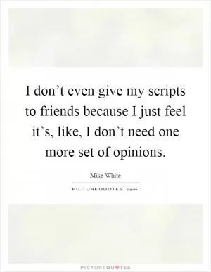 I don’t even give my scripts to friends because I just feel it’s, like, I don’t need one more set of opinions Picture Quote #1