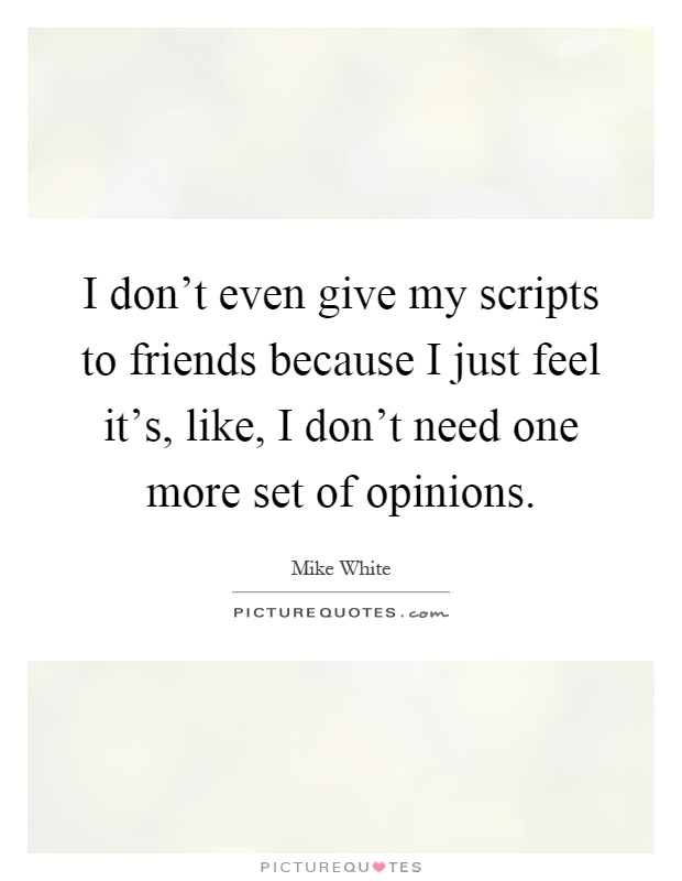I don't even give my scripts to friends because I just feel it's, like, I don't need one more set of opinions Picture Quote #1