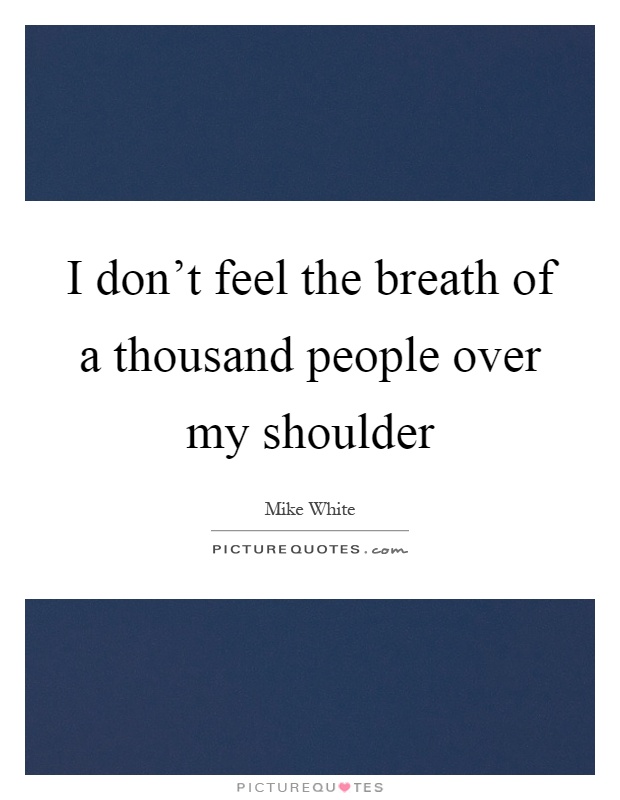 I don't feel the breath of a thousand people over my shoulder Picture Quote #1