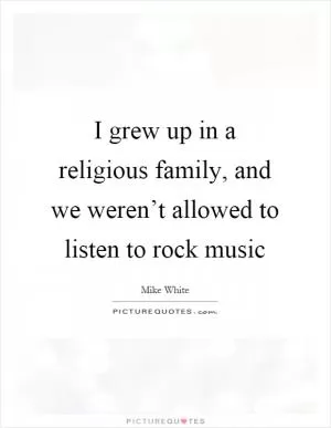 I grew up in a religious family, and we weren’t allowed to listen to rock music Picture Quote #1