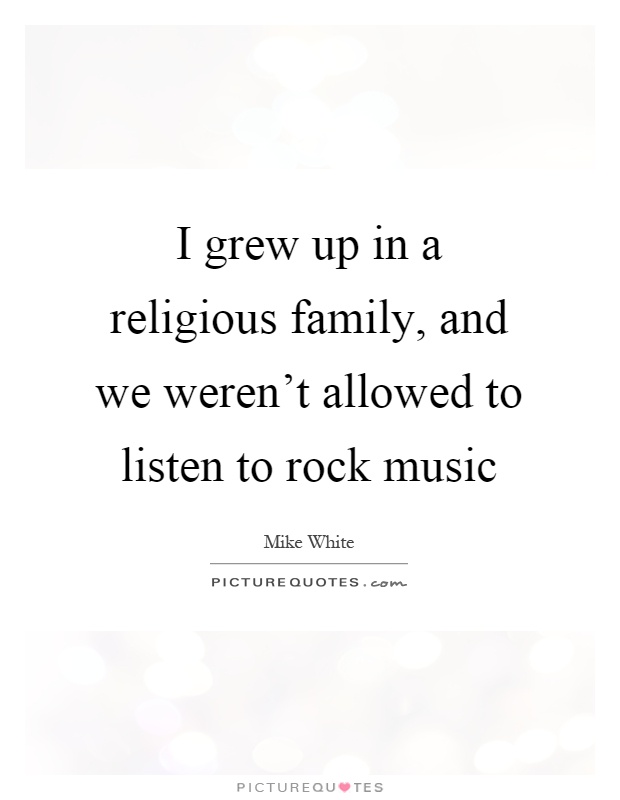 I grew up in a religious family, and we weren't allowed to listen to rock music Picture Quote #1