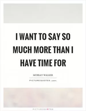 I want to say so much more than I have time for Picture Quote #1