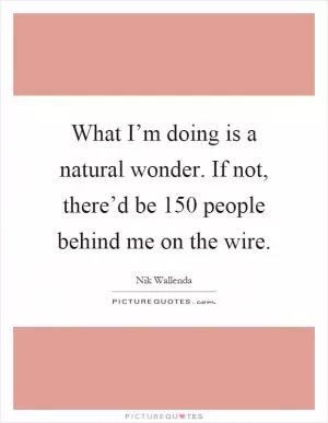 What I’m doing is a natural wonder. If not, there’d be 150 people behind me on the wire Picture Quote #1