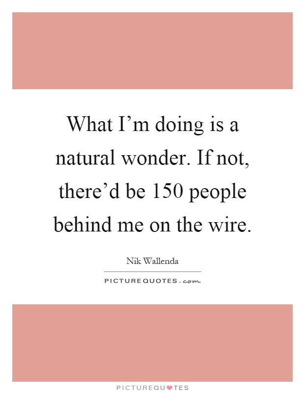 What I'm doing is a natural wonder. If not, there'd be 150 people behind me on the wire Picture Quote #1