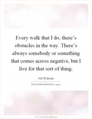 Every walk that I do, there’s obstacles in the way. There’s always somebody or something that comes across negative, but I live for that sort of thing Picture Quote #1