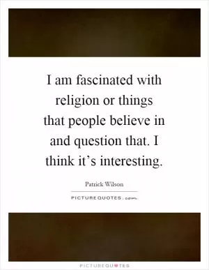 I am fascinated with religion or things that people believe in and question that. I think it’s interesting Picture Quote #1