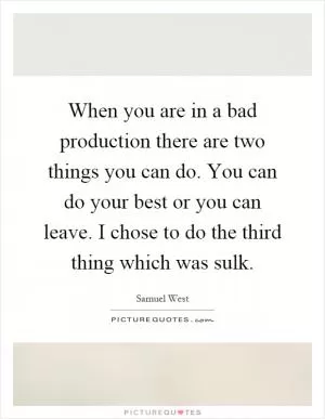 When you are in a bad production there are two things you can do. You can do your best or you can leave. I chose to do the third thing which was sulk Picture Quote #1
