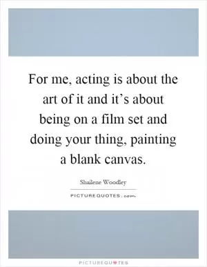 For me, acting is about the art of it and it’s about being on a film set and doing your thing, painting a blank canvas Picture Quote #1