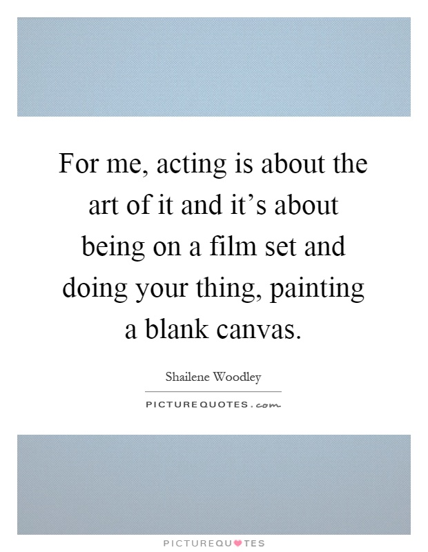 For me, acting is about the art of it and it's about being on a film set and doing your thing, painting a blank canvas Picture Quote #1