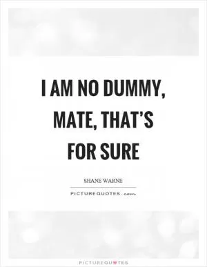 I am no dummy, mate, that’s for sure Picture Quote #1