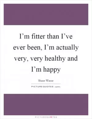 I’m fitter than I’ve ever been, I’m actually very, very healthy and I’m happy Picture Quote #1
