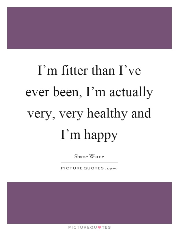 I'm fitter than I've ever been, I'm actually very, very healthy and I'm happy Picture Quote #1