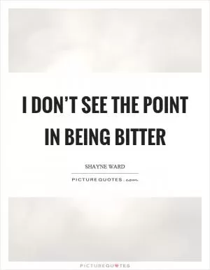 I don’t see the point in being bitter Picture Quote #1