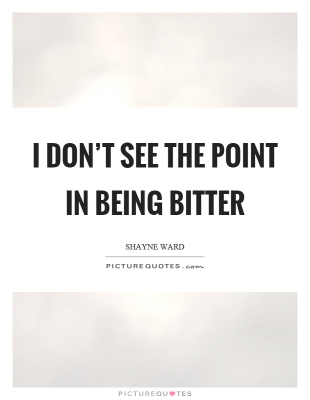 I don't see the point in being bitter Picture Quote #1
