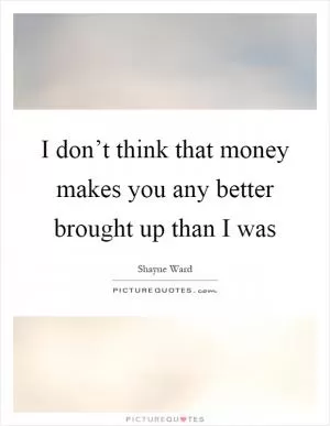 I don’t think that money makes you any better brought up than I was Picture Quote #1