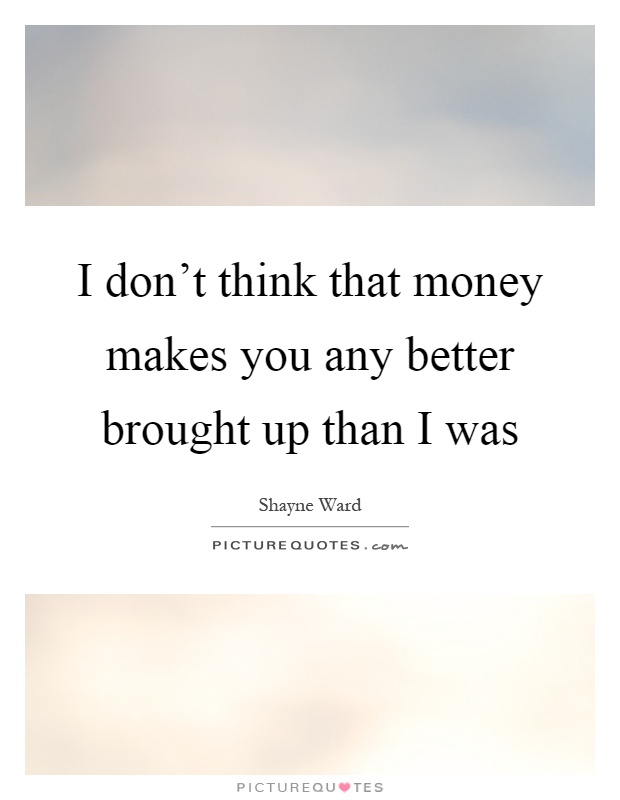 I don't think that money makes you any better brought up than I was Picture Quote #1