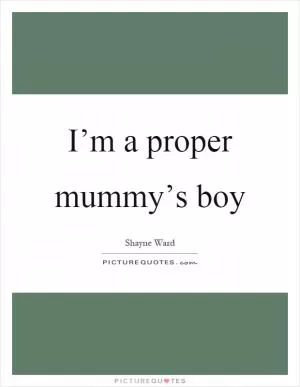 I’m a proper mummy’s boy Picture Quote #1