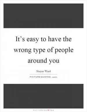 It’s easy to have the wrong type of people around you Picture Quote #1