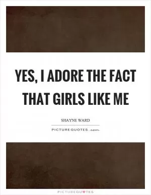 Yes, I adore the fact that girls like me Picture Quote #1