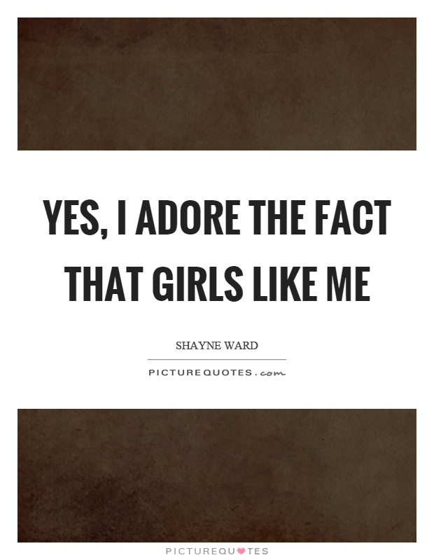 Yes, I adore the fact that girls like me Picture Quote #1