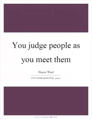 You judge people as you meet them Picture Quote #1