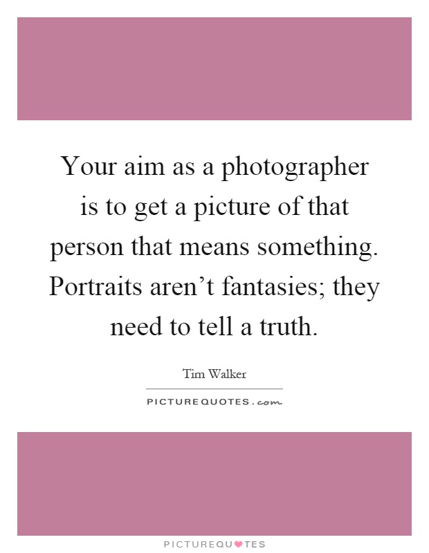 Your aim as a photographer is to get a picture of that person that means something. Portraits aren't fantasies; they need to tell a truth Picture Quote #1